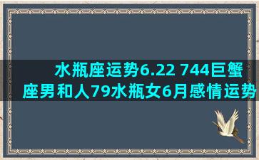 水瓶座运势6.22 744巨蟹座男和人79水瓶女6月感情运势